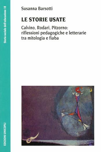 Le storie usate. Calvino, Rodari, Pitzorno: riflessioni pedagogiche e letterarie tra mitologia e fiaba - Susanna Barsotti - Libro Unicopli 2006, Storia sociale dell'educazione | Libraccio.it