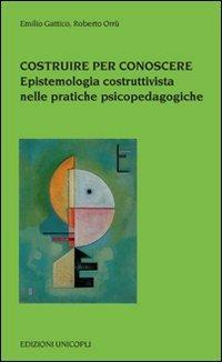 Costruire per conoscere. Epistemologia costruttivista nelle pratiche psicopedagogiche - Emilio Gattico, Roberto Orrù - Libro Unicopli 2008, Psicol. dello sviluppo sociale e clinico | Libraccio.it