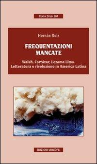 Frequentazioni mancate. Walsh, Cortàzar, Lezama Lima. Letteratura e rivoluzione in America Latina - Hernàn Ruiz - Libro Unicopli 2010, Testi e studi | Libraccio.it
