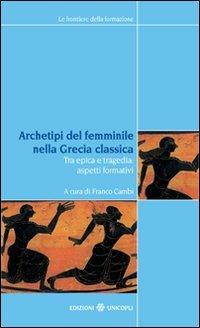 Archetipi del femminile nella Grecia classica. Tra epica e tragedia: aspetti formativi. Atti del seminario fiorentino (22-23 giugno 2007)  - Libro Unicopli 2008, Frontiere della formazione | Libraccio.it