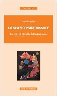 Lo spazio paradossale. Esercizi di filosofia dell'educazione - Jole Orsenigo - Libro Unicopli 2008, Testi e studi | Libraccio.it