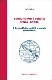 L' Europa non è Europa senza Londra. Il Regno Unito tra CEE e mondo (1964-1967) - Lucio Valent - Libro Unicopli 2010, Centro studi polit. estera e opin. pubbl. | Libraccio.it