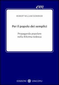 Per il popolo dei semplici. Propaganda popolare nella Riforma tedesca - Robert W. Scribner - Libro Unicopli 2008, Early modern. Studi storia europea protom. | Libraccio.it