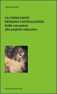 Gli insegnanti pensano l'intelligenza. Dalle concezioni alle pratiche educative - Caterina Fiorelli - Libro Unicopli 2009, Psicol. dello sviluppo sociale e clinico | Libraccio.it