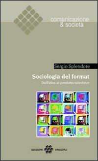 Sociologia del format. Dall'idea al prodotto televisivo - Sergio Splendore - Libro Unicopli 2009, Comunicazione & società | Libraccio.it