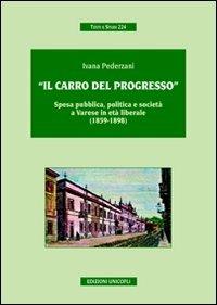 «Il carro del progresso». Spesa pubblica, politica e società a Varese in età liberale (1859-1898) - Ivana Pederzani - Libro Unicopli 2009, Testi e studi | Libraccio.it