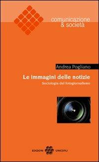 Le immagini delle notizie. Sociologia del fotogiornalismo - Andrea Pogliano - Libro Unicopli 2009, Comunicazione & società | Libraccio.it