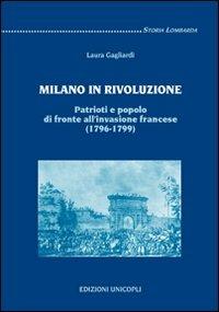 Milano in rivoluzione. Patrioti e popolo di fronte all'invasione francese (1796-1799) - Laura Gagliardi - Libro Unicopli 2010, Storia lombarda | Libraccio.it