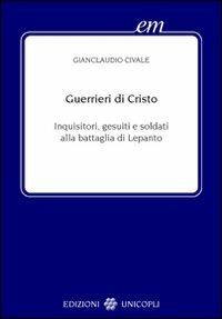 Guerrieri di Cristo. Inquisitori, gesuiti e soldati alla battaglia di Lepanto - Gianclaudio Civale - Libro Unicopli 2009, Early modern. Studi storia europea protom. | Libraccio.it