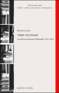 Libri necessari. Le edizioni letterarie Feltrinelli (1955-1965) - Roberta Cesana - Libro Unicopli 2010, L'Europa del libro | Libraccio.it