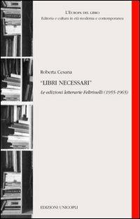 Libri necessari. Le edizioni letterarie Feltrinelli (1955-1965) - Roberta Cesana - Libro Unicopli 2010, L' Europa del libro | Libraccio.it