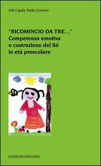 «Ricomincio da tre...». Competenza emotiva e costruzione del Sé in età prescolare - Ada Cigala, Paola Corsano - Libro Unicopli 2011, Psicol. dello sviluppo sociale e clinico | Libraccio.it