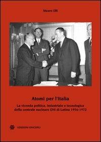 Atomi per l'Italia. La vicenda politica, industriale e tecnologica della centrale nucleare ENI di Latina 1956-1972 - Mauro Elli - Libro Unicopli 2011, Centro studi polit. estera e opin. pubbl. | Libraccio.it