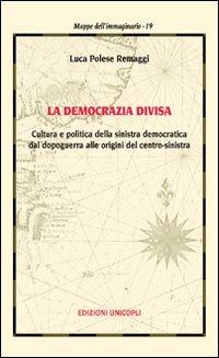 La democrazia divisa. Cultura e politica della sinistra democratica dal dopoguerra alle origini del centro-sinistra - Luca Polese Remaggi - Libro Unicopli 2011, Mappe dell'immaginario | Libraccio.it