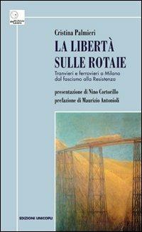 La libertà sulle rotaie. Tranvieri e ferrovieri a Milano dal fascismo alla Resistenza - Cristina Palmieri - Libro Unicopli 2012, Archivio del lavoro | Libraccio.it