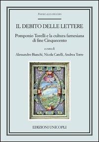 Il debito delle lettere. Pomponio Torelli e la cultura farnesiana di fine Cinquecento  - Libro Unicopli 2012, Parole allo specchio | Libraccio.it