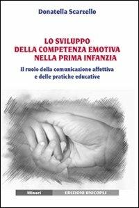 Lo sviluppo della competenza emotiva nella prima infanzia. Il ruolo della comunicazione affettiva e delle pratiche educative - Donatella Scarzello - Libro Unicopli 2012, Minori | Libraccio.it