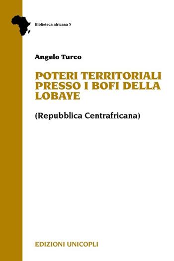 Poteri territoriali presso i Bofi della Lobaye (Repubblica centrafricana) - Angelo Turco - Libro Unicopli 2013, Biblioteca africana | Libraccio.it