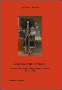 Al servizio del principe. Diplomazia e corte nel ducato di Mantova 1665-1708 - Alessandro Bianchi - Libro Unicopli 2013, Politica estera e opinione pubblica | Libraccio.it