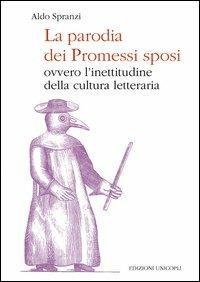 La parodia dei «Promessi sposi». Ovvero l'inettitudine della cultura letteraria - Aldo Spranzi - Libro Unicopli 2013, Fuori collana | Libraccio.it