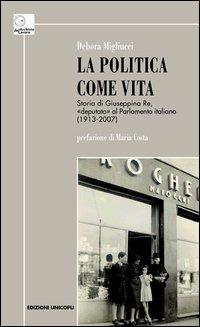 La politica come vita. Storia di Giuseppina Re, «deputato» al Parlamento italiano (1913-2007) - Debora Migliucci - Libro Unicopli 2013, Archivio del lavoro | Libraccio.it