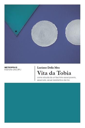 Vita da Tobia come vissuta da un facchino assai povero, assai solo, assai resistente e da me - Luciano Della Mea - Libro Unicopli 2014, Metropolis | Libraccio.it