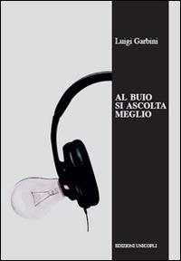 Al buio si ascolta meglio. La musica nelle orecchie degli scrittori - Luigi Garbini - Libro Unicopli 2014, Occasioni | Libraccio.it