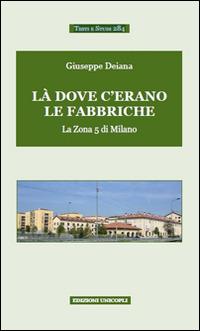 Là dove c'erano le fabbriche. La zona 5 di Milano - Giuseppe Deiana - Libro Unicopli 2015, Testi e studi | Libraccio.it