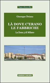 Là dove c'erano le fabbriche. La zona 5 di Milano - Giuseppe Deiana - Libro Unicopli 2015, Testi e studi | Libraccio.it
