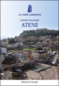 Atene - Isabella Vincentini - Libro Unicopli 2015, Le città letterarie | Libraccio.it