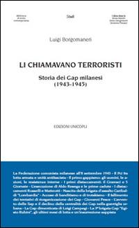 Li chiamavano terroristi. Storia dei Gap milanesi (1943-1945) - Luigi Borgomaneri - Libro Unicopli 2015, Biblioteca di storia contemporanea | Libraccio.it