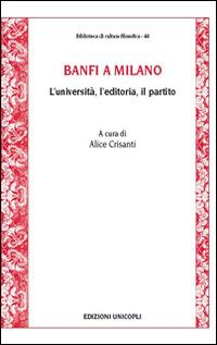 Banfi a Milano. L'università, l'editoria, il partito  - Libro Unicopli 2016, Biblioteca di cultura filosofica | Libraccio.it