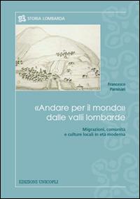 «Andare per il mondo» dalle valli lombarde. Migrazioni, comunità e culture locali in età moderna - Francesco Parnisari - Libro Unicopli 2016, Storia lombarda | Libraccio.it