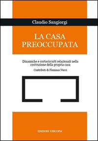 La casa preoccupata. Dinamiche e cortocircuito relazionali nella costruzione della propria casa - Claudio Sangiorgi - Libro Unicopli 2016, Fuori collana | Libraccio.it