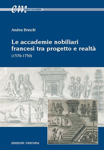 Le accademie nobiliari francesi tra progetto e realtà (1570-1750) - Andrea Bruschi - Libro Unicopli 2016, Early modern. Studi storia europea protom. | Libraccio.it