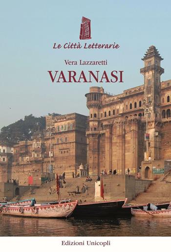 Varanasi - Vera Lazzaretti - Libro Unicopli 2016, Le città letterarie | Libraccio.it