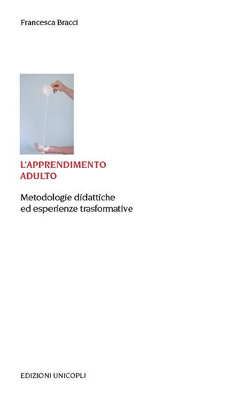 L'apprendimento adulto. Metodologie didattiche ed esperienze trasformative - Francesca Bracci - Libro Unicopli 2017, Educazione tra adulti | Libraccio.it