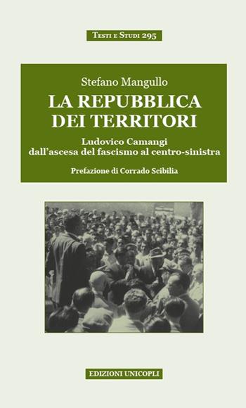 La repubblica dei territori. Ludovico Camangi dall'ascesa del fascismo al centro-sinistra - Stefano Mangullo - Libro Unicopli 2018, Testi e studi | Libraccio.it