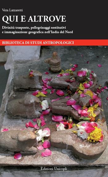 Qui e altrove. Divinità trasposte, pellegrinaggi sostitutivi e immaginazione geografi ca nell’India del Nord - Vera Lazzaretti - Libro Unicopli 2018, Biblioteca di studi antropol. ed etnogr. | Libraccio.it
