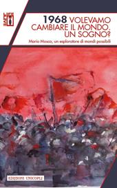 1968 volevamo cambiare il mondo. Un sogno? Mario Mosca, un esploratore di mondi possibili