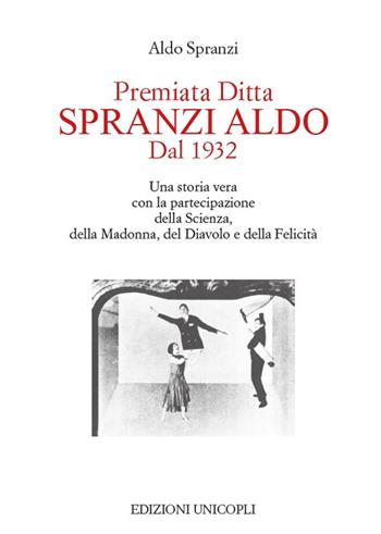 Premiata ditta Spranzi Aldo dal 1932. Una storia vera con la partecipazione della scienza, della Madonna, del diavolo e della felicità - Aldo Spranzi - Libro Unicopli 2018, Fuori collana | Libraccio.it