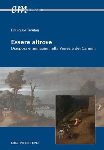 Essere altrove. Diaspora e immagini nella Venezia dei Carmini - Francesco Trentini - Libro Unicopli 2019, Early modern. Studi storia europea protom. | Libraccio.it