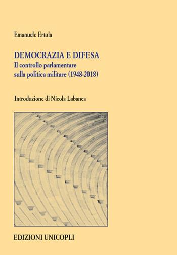 Democrazia e difesa. Il controllo parlamentare sulla politica militare (1948-2018) - Emanuele Ertola - Libro Unicopli 2020, Studi e ricerche storico militari | Libraccio.it