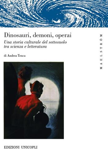 Dinosauri, demoni, operai. Una storia culturale del sottosuolo tra scienza e letteratura - Andrea Tenca - Libro Unicopli 2020, Maelström | Libraccio.it