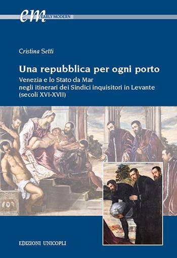 Una repubblica per ogni porto. Venezia e lo Stato da Mar negli itinerari dei Sindici inquisitori in Levante (secoli XVI-XVII) - Cristina Setti - Libro Unicopli 2021, Early modern. Studi storia europea protom. | Libraccio.it