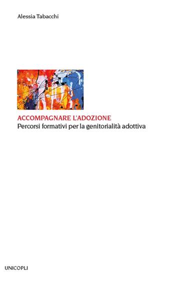 Accompagnare l'adozione. Percorsi formativi per la genitorialità adottiva - Alessia Tabacchi - Libro Unicopli 2021, Educazione tra adulti | Libraccio.it