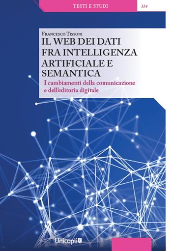 Il web dei dati fra intelligenza artificiale e semantica. I cambiamenti della comunicazione e dell'editoria digitale - Francesco Tissoni - Libro Unicopli 2022, Testi e studi | Libraccio.it