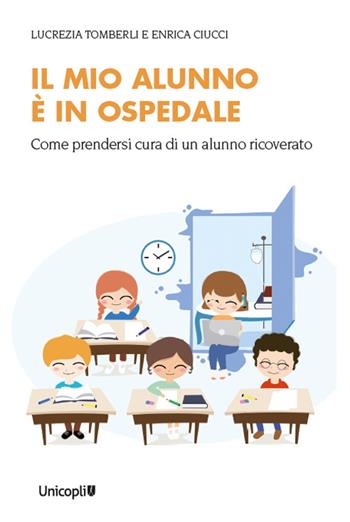 Il mio alunno è in ospedale. Come prendersi cura di un alunno ricoverato - Lucrezia Tomberli, Enrica Ciucci - Libro Unicopli 2022, Psicologia dell’intervento clinico e sociale | Libraccio.it