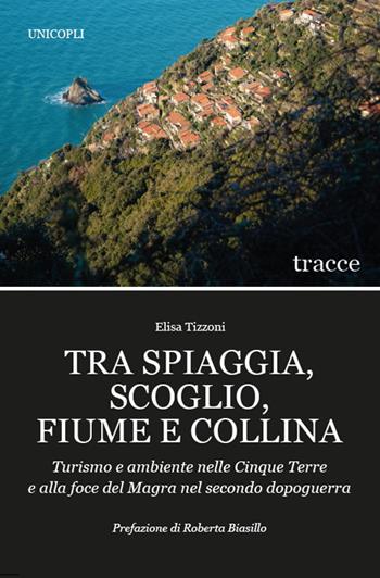Tra spiaggia, scoglio, fiume e collina. Turismo e ambiente nelle Cinque Terre e alla foce del Magra nel secondo dopoguerra - Elisa Tizzoni - Libro Unicopli 2022, Tracce | Libraccio.it