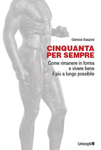 Cinquanta per sempre. Come rimanere in forma e vivere bene il più a lungo possibile - Gianluca Scazzosi - Libro Unicopli 2023, La cultura e il tuo corpo | Libraccio.it